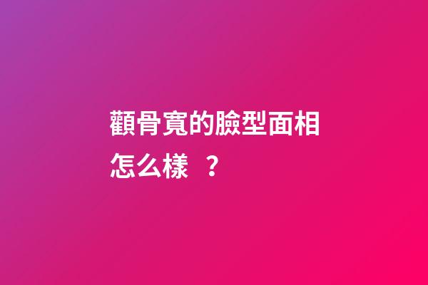 顴骨寬的臉型面相怎么樣？